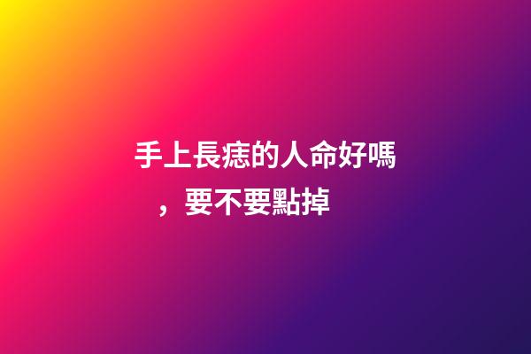 手上長痣的人命好嗎，要不要點掉